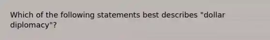 Which of the following statements best describes "dollar diplomacy"?