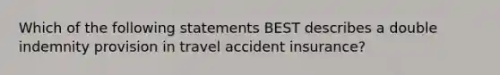 Which of the following statements BEST describes a double indemnity provision in travel accident insurance?