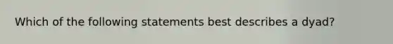 Which of the following statements best describes a dyad?