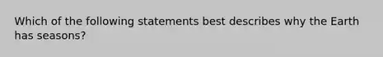 Which of the following statements best describes why the Earth has seasons?