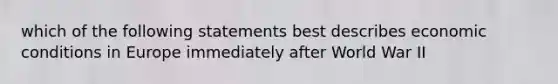 which of the following statements best describes economic conditions in Europe immediately after World War II