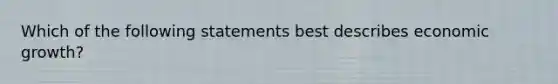 Which of the following statements best describes economic growth?