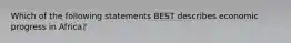 Which of the following statements BEST describes economic progress in​ Africa?