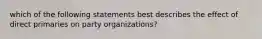 which of the following statements best describes the effect of direct primaries on party organizations?