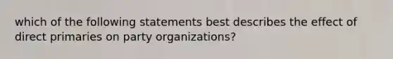 which of the following statements best describes the effect of direct primaries on party organizations?