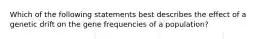 Which of the following statements best describes the effect of a genetic drift on the gene frequencies of a population?