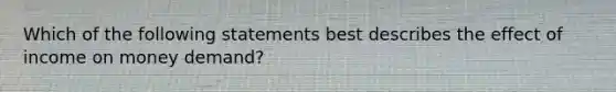 Which of the following statements best describes the effect of income on money​ demand?