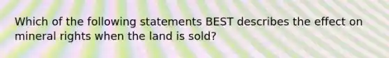 Which of the following statements BEST describes the effect on mineral rights when the land is sold?