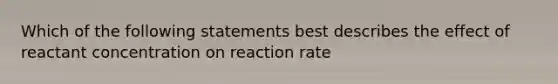 Which of the following statements best describes the effect of reactant concentration on reaction rate