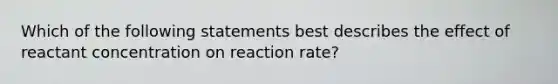 Which of the following statements best describes the effect of reactant concentration on reaction rate?