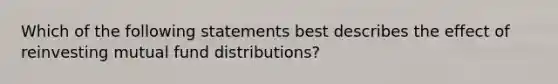 Which of the following statements best describes the effect of reinvesting mutual fund distributions?