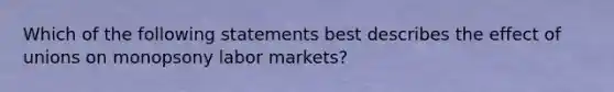 Which of the following statements best describes the effect of unions on monopsony labor markets?