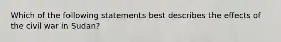 Which of the following statements best describes the effects of the civil war in Sudan?