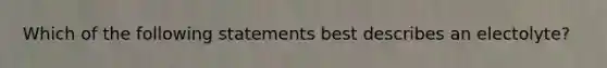 Which of the following statements best describes an electolyte?