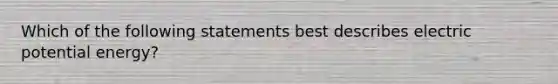 Which of the following statements best describes electric potential energy?