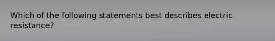 Which of the following statements best describes electric resistance?