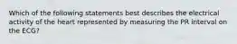 Which of the following statements best describes the electrical activity of the heart represented by measuring the PR interval on the ECG?