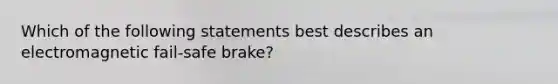 Which of the following statements best describes an electromagnetic fail-safe brake?