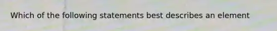 Which of the following statements best describes an element