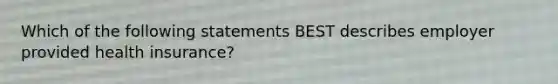 Which of the following statements BEST describes employer provided health insurance?