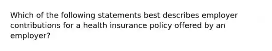 Which of the following statements best describes employer contributions for a health insurance policy offered by an employer?