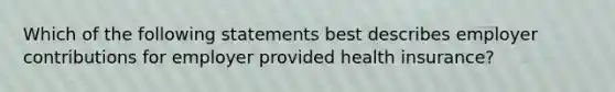 Which of the following statements best describes employer contributions for employer provided health insurance?