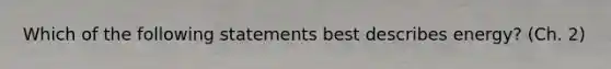 Which of the following statements best describes energy? (Ch. 2)