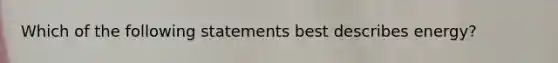 Which of the following statements best describes energy?