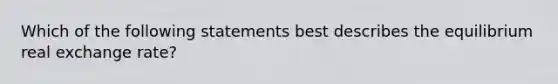 Which of the following statements best describes the equilibrium real exchange rate?