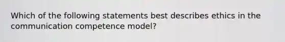 Which of the following statements best describes ethics in the communication competence model?