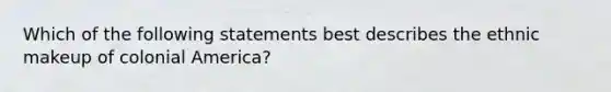 Which of the following statements best describes the ethnic makeup of colonial America?