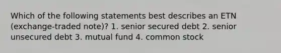 Which of the following statements best describes an ETN (exchange-traded note)? 1. senior secured debt 2. senior unsecured debt 3. mutual fund 4. common stock