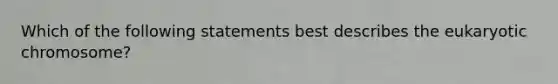 Which of the following statements best describes the eukaryotic chromosome?