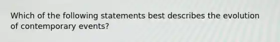 Which of the following statements best describes the evolution of contemporary events?