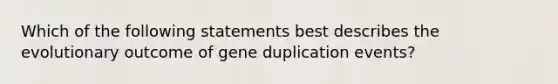 Which of the following statements best describes the evolutionary outcome of gene duplication events?