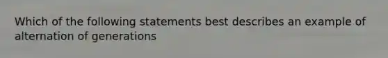 Which of the following statements best describes an example of alternation of generations