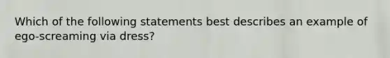 Which of the following statements best describes an example of ego-screaming via dress?