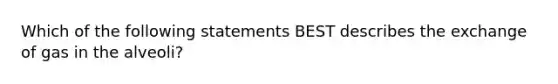 Which of the following statements BEST describes the exchange of gas in the alveoli?