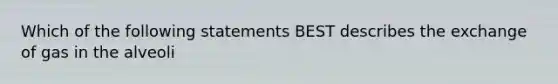 Which of the following statements BEST describes the exchange of gas in the alveoli