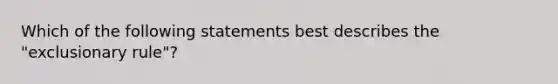 Which of the following statements best describes the "exclusionary rule"?