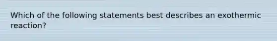 Which of the following statements best describes an exothermic reaction?