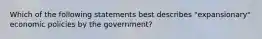 Which of the following statements best describes "expansionary" economic policies by the government?