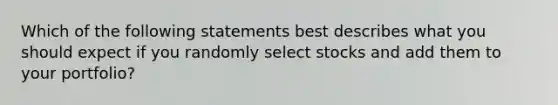 Which of the following statements best describes what you should expect if you randomly select stocks and add them to your portfolio?