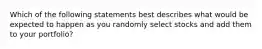 Which of the following statements best describes what would be expected to happen as you randomly select stocks and add them to your portfolio?