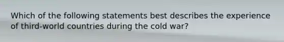 Which of the following statements best describes the experience of third-world countries during the cold war?