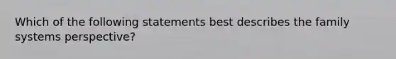 Which of the following statements best describes the family systems perspective?