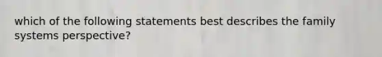 which of the following statements best describes the family systems perspective?