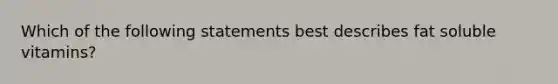 Which of the following statements best describes fat soluble vitamins?