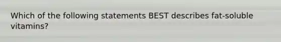 Which of the following statements BEST describes fat-soluble vitamins?