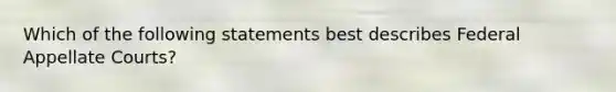 Which of the following statements best describes Federal Appellate Courts?